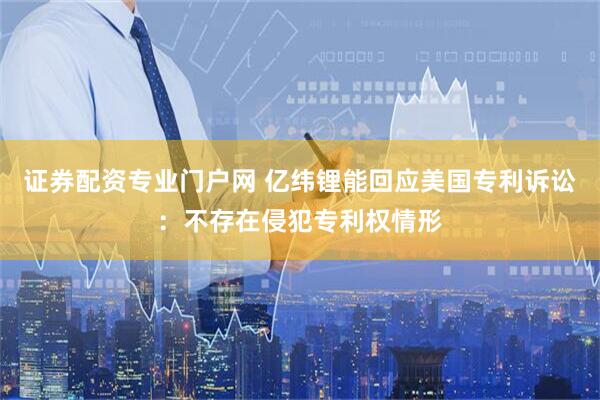 证券配资专业门户网 亿纬锂能回应美国专利诉讼：不存在侵犯专利权情形