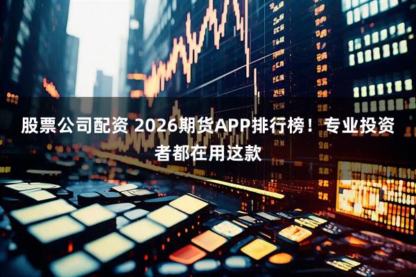 股票公司配资 2026期货APP排行榜！专业投资者都在用这款