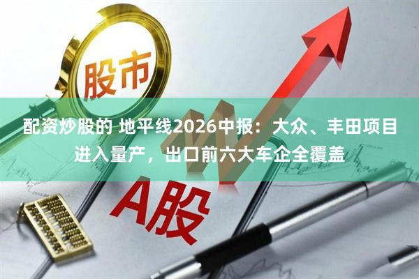 配资炒股的 地平线2026中报：大众、丰田项目进入量产，出口前六大车企全覆盖